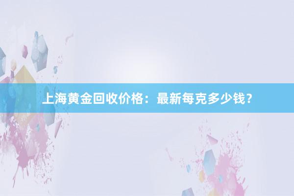 上海黄金回收价格：最新每克多少钱？