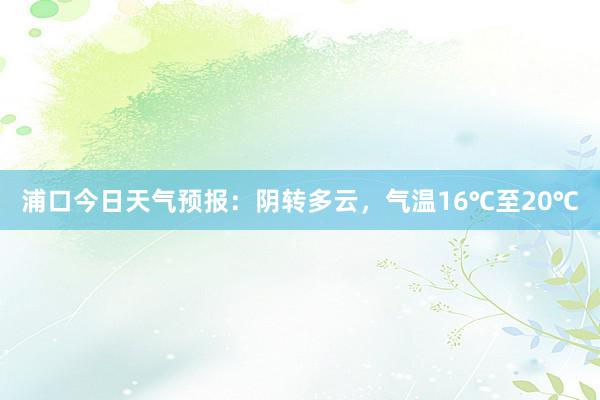 浦口今日天气预报：阴转多云，气温16℃至20℃