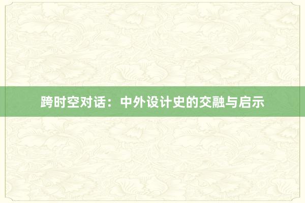 跨时空对话：中外设计史的交融与启示