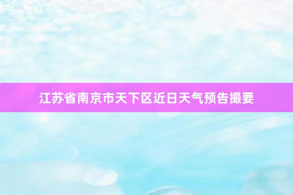 江苏省南京市天下区近日天气预告撮要