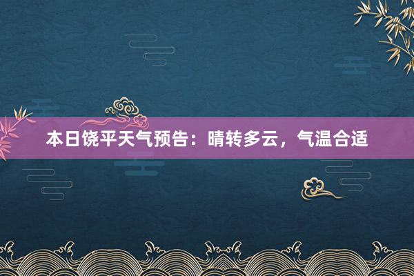 本日饶平天气预告：晴转多云，气温合适